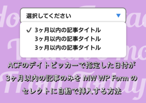 ACFのデイトピッカーで指定した日付が今日から3ヶ月以内の記事のみを抽出し、タイトルをMW WP Formのセレクトに自動で挿入する方法